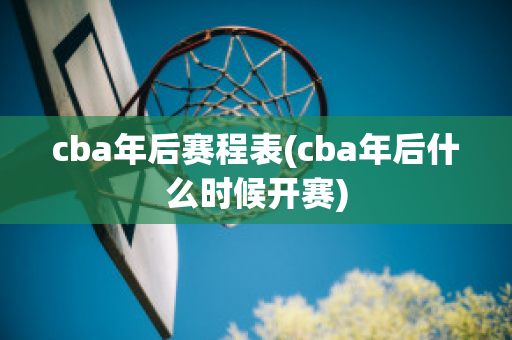 cba年后赛程表(cba年后什么时候开赛)