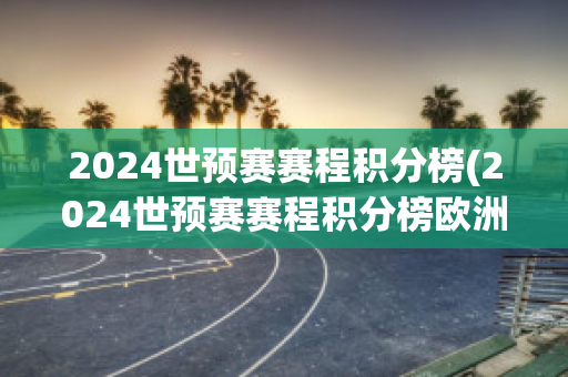 2024世预赛赛程积分榜(2024世预赛赛程积分榜欧洲)