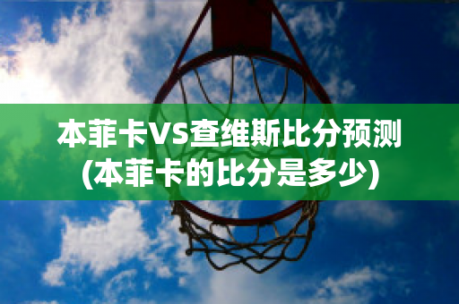 本菲卡VS查维斯比分预测(本菲卡的比分是多少)