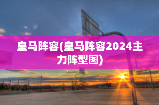 皇马阵容(皇马阵容2024主力阵型图)