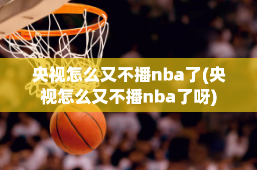 央视怎么又不播nba了(央视怎么又不播nba了呀)