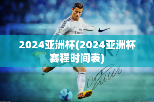 2024亚洲杯(2024亚洲杯赛程时间表)