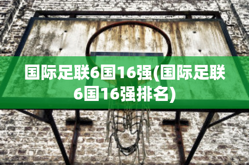 国际足联6国16强(国际足联6国16强排名)