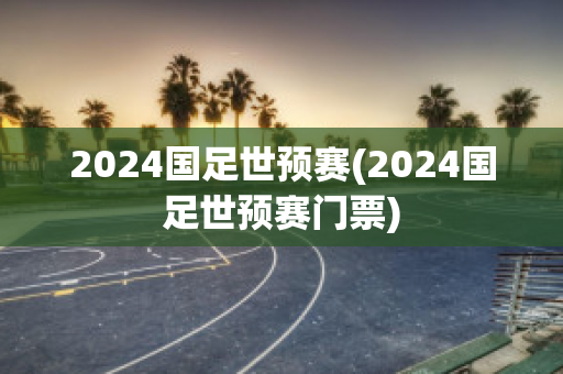 2024国足世预赛(2024国足世预赛门票)