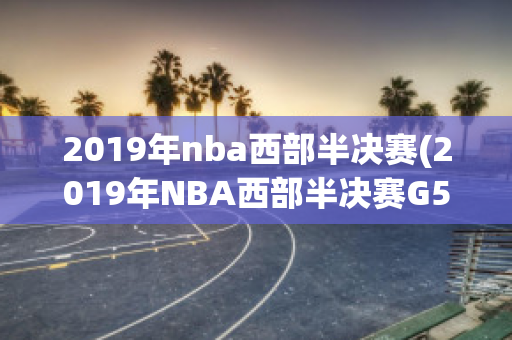 2019年nba西部半决赛(2019年NBA西部半决赛G5)