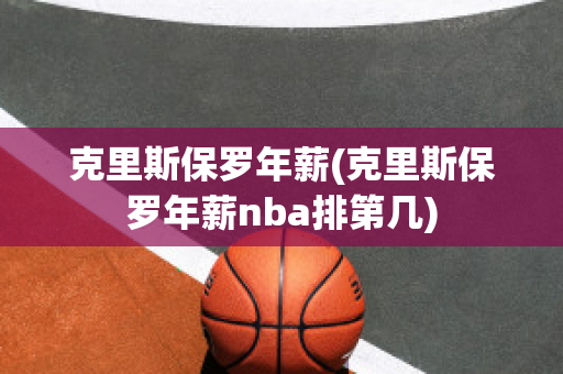 克里斯保罗年薪(克里斯保罗年薪nba排第几)