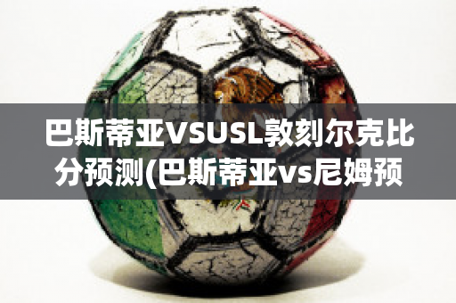 巴斯蒂亚VSUSL敦刻尔克比分预测(巴斯蒂亚vs尼姆预测)