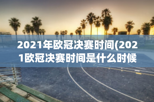 2021年欧冠决赛时间(2021欧冠决赛时间是什么时候)