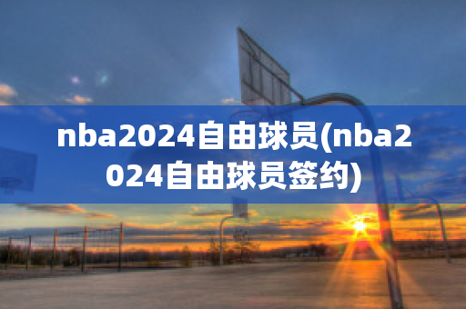 nba2024自由球员(nba2024自由球员签约)