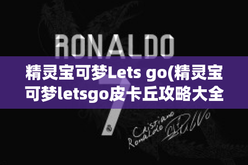 精灵宝可梦Lets go(精灵宝可梦letsgo皮卡丘攻略大全)