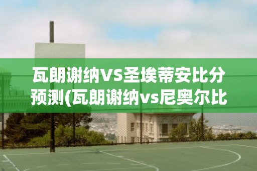 瓦朗谢纳VS圣埃蒂安比分预测(瓦朗谢纳vs尼奥尔比分预测)