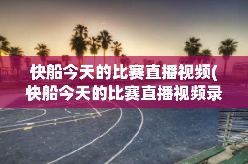 快船今天的比赛直播视频(快船今天的比赛直播视频录像回放)