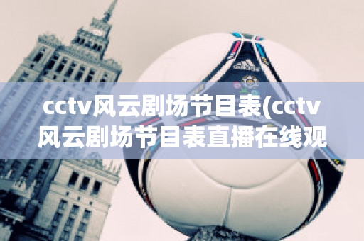 cctv风云剧场节目表(cctv风云剧场节目表直播在线观看)