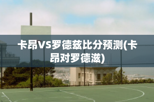 卡昂VS罗德兹比分预测(卡昂对罗德滋)