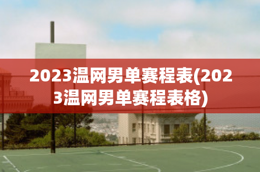 2023温网男单赛程表(2023温网男单赛程表格)