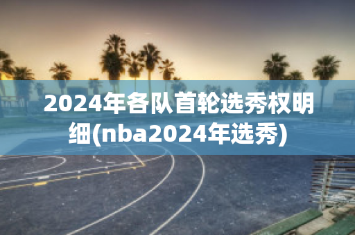 2024年各队首轮选秀权明细(nba2024年选秀)