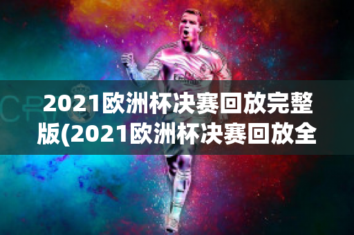 2021欧洲杯决赛回放完整版(2021欧洲杯决赛回放全场)