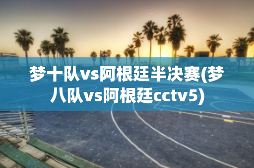 梦十队vs阿根廷半决赛(梦八队vs阿根廷cctv5)