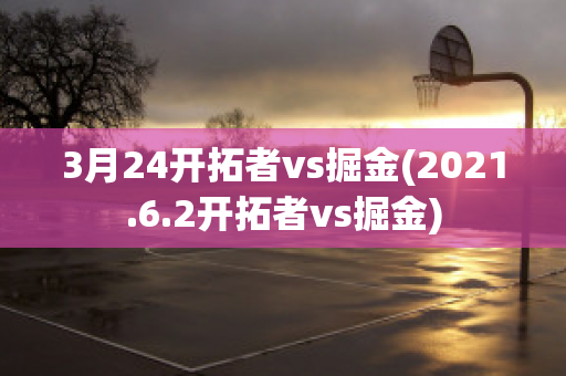 3月24开拓者vs掘金(2021.6.2开拓者vs掘金)