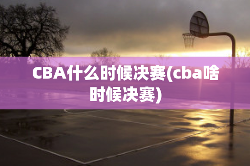 CBA什么时候决赛(cba啥时候决赛)