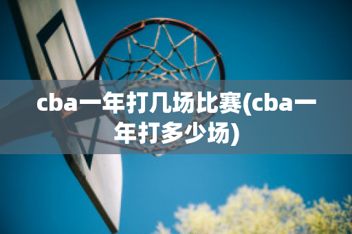 cba一年打几场比赛(cba一年打多少场)