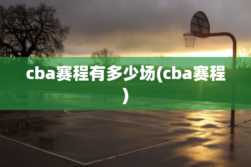 cba赛程有多少场(cba赛程)