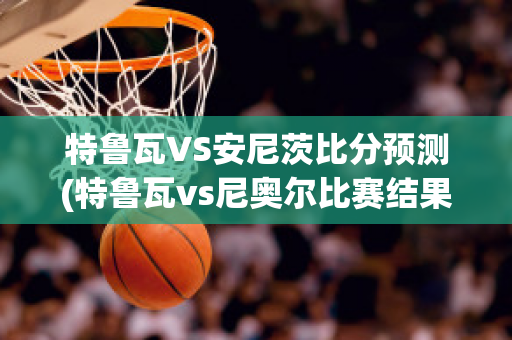 特鲁瓦VS安尼茨比分预测(特鲁瓦vs尼奥尔比赛结果)