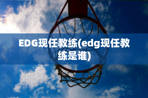 EDG现任教练(edg现任教练是谁)