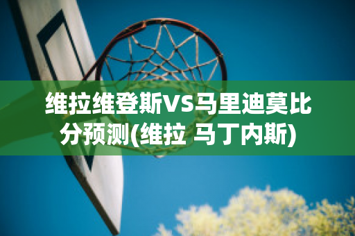 维拉维登斯VS马里迪莫比分预测(维拉 马丁内斯)