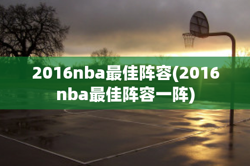 2016nba最佳阵容(2016nba最佳阵容一阵)