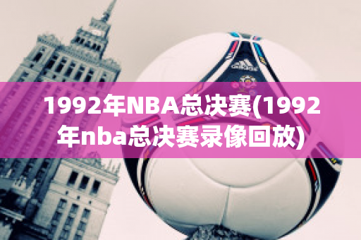 1992年NBA总决赛(1992年nba总决赛录像回放)