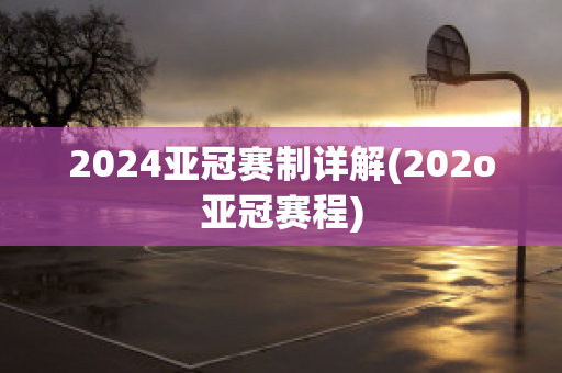 2024亚冠赛制详解(202o亚冠赛程)