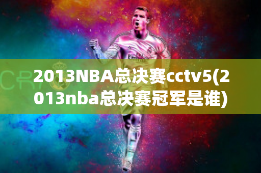 2013NBA总决赛cctv5(2013nba总决赛冠军是谁)