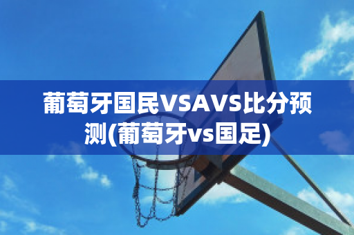 葡萄牙国民VSAVS比分预测(葡萄牙vs国足)