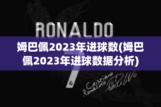 姆巴佩2023年进球数(姆巴佩2023年进球数据分析)