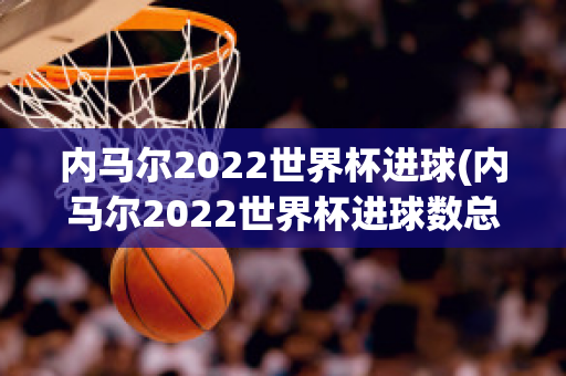 内马尔2022世界杯进球(内马尔2022世界杯进球数总数)