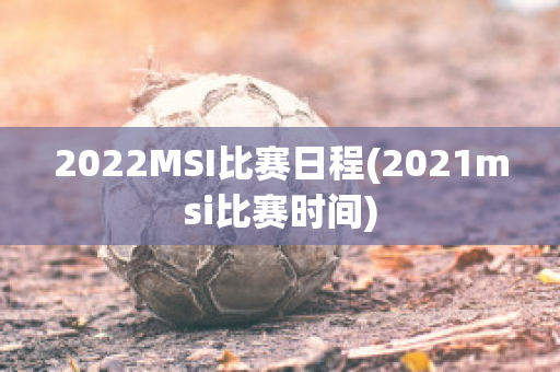 2022MSI比赛日程(2021msi比赛时间)