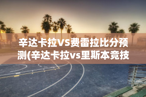 辛达卡拉VS费雷拉比分预测(辛达卡拉vs里斯本竞技)