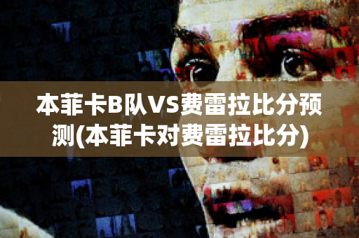 本菲卡B队VS费雷拉比分预测(本菲卡对费雷拉比分)