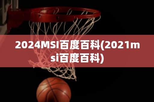 2024MSI百度百科(2021msi百度百科)