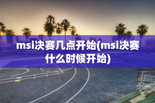 msi决赛几点开始(msi决赛什么时候开始)