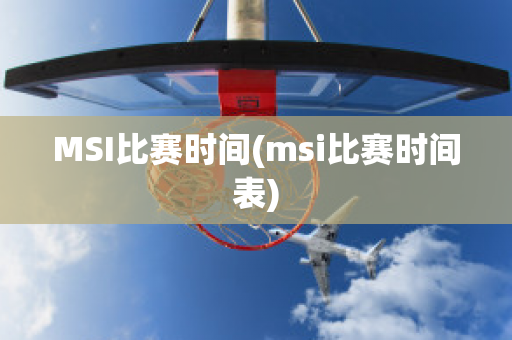 MSI比赛时间(msi比赛时间表)