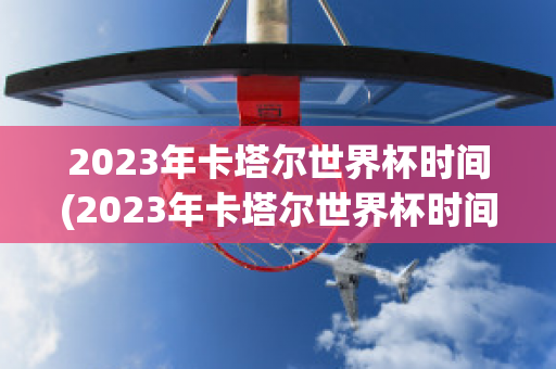 2023年卡塔尔世界杯时间(2023年卡塔尔世界杯时间几点开始)