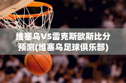 维塞乌VS雷克斯欧斯比分预测(维塞乌足球俱乐部)