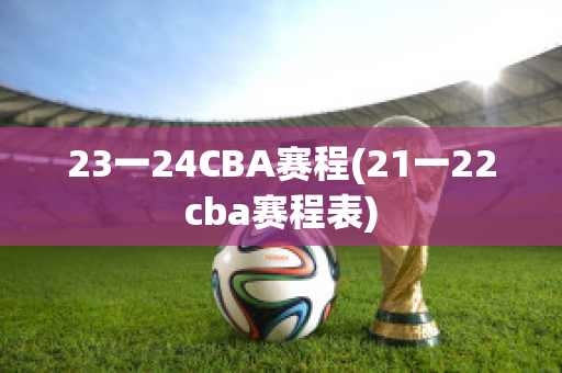 23一24CBA赛程(21一22cba赛程表)