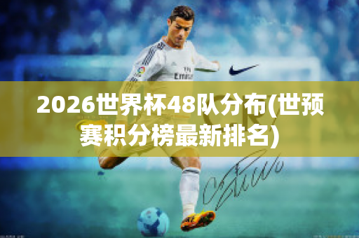 2026世界杯48队分布(世预赛积分榜最新排名)