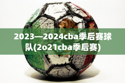 2023—2024cba季后赛球队(2o21cba季后赛)