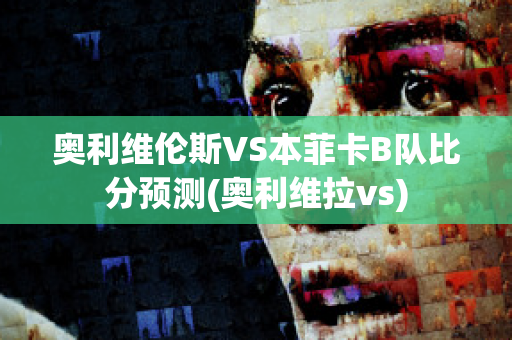 奥利维伦斯VS本菲卡B队比分预测(奥利维拉vs)