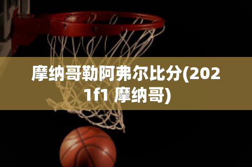 摩纳哥勒阿弗尔比分(2021f1 摩纳哥)