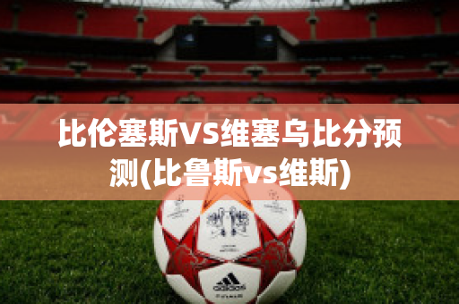 比伦塞斯VS维塞乌比分预测(比鲁斯vs维斯)